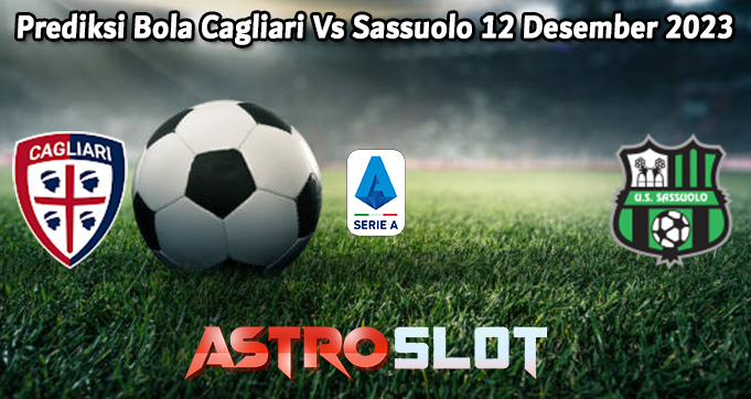 Prediksi Bola Cagliari Vs Sassuolo 12 Desember 2023