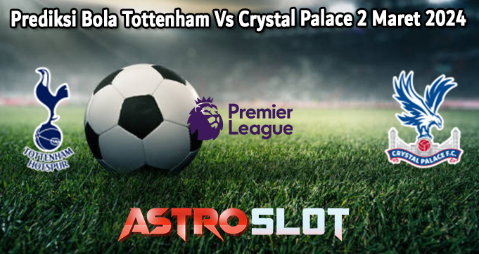 Prediksi Bola Tottenham Vs Crystal Palace 2 Maret 2024