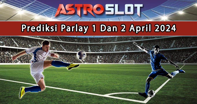 Prediksi Parlay Terbaik 1 Dan 2 April 2024