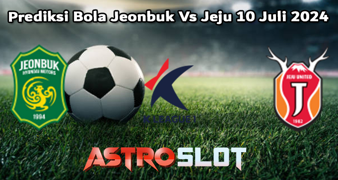 Prediksi Bola Jeonbuk Vs Jeju 10 Juli 2024