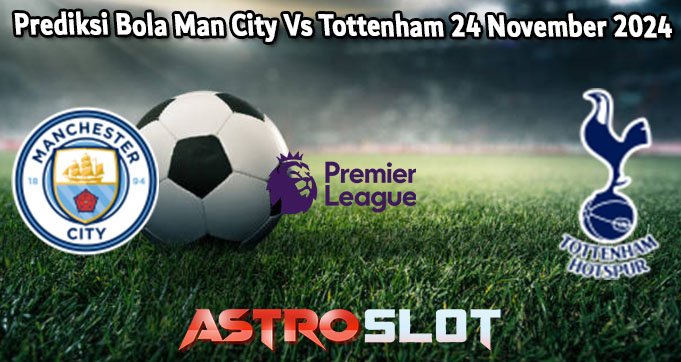 Prediksi Bola Man City Vs Tottenham 24 November 2024