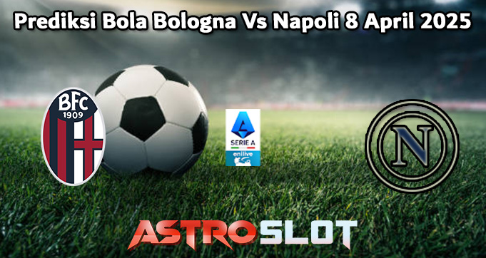Prediksi Bola Bologna Vs Napoli 8 April 2025