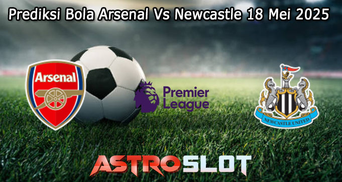 Prediksi Bola Arsenal Vs Newcastle 18 Mei 2025