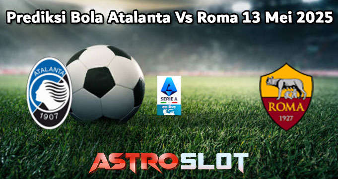 Prediksi Bola Atalanta Vs Roma 13 Mei 2025