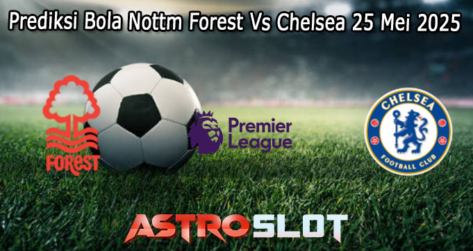 Prediksi Bola Nottm Forest Vs Chelsea 25 Mei 2025