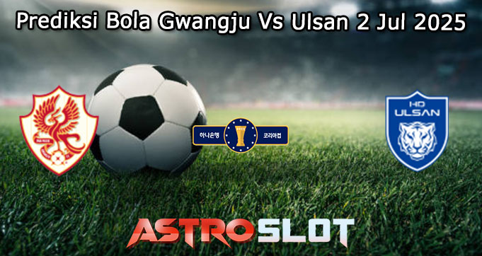 Prediksi Bola Gwangju Vs Ulsan 2 Jul 2025