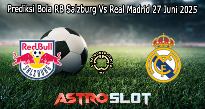 Prediksi Bola RB Salzburg Vs Real Madrid 27 Juni 2025