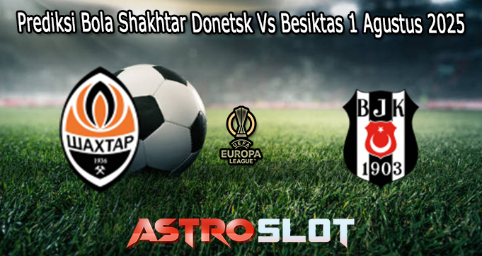 Prediksi Bola Shakhtar Donetsk Vs Besiktas 1 Agustus 2025