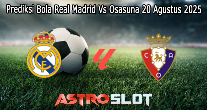 Prediksi Bola Real Madrid Vs Osasuna 20 Agustus 2025