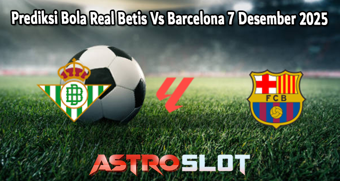 Prediksi Bola Real Betis Vs Barcelona 7 Desember 2025