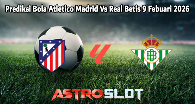 Prediksi Bola Atletico Madrid Vs Real Betis 9 Febuari 2026